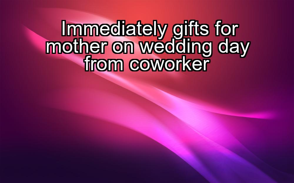 immediately-gifts-for-mother-on-wedding-day-from-coworker-1737478077-1