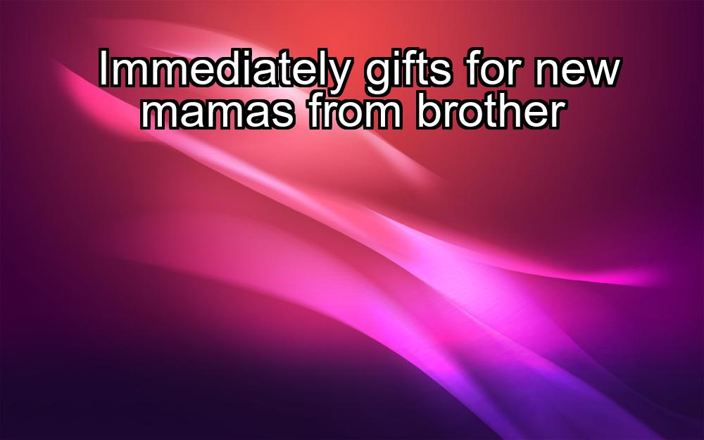 immediately-gifts-for-new-mamas-from-brother-1737344447-1