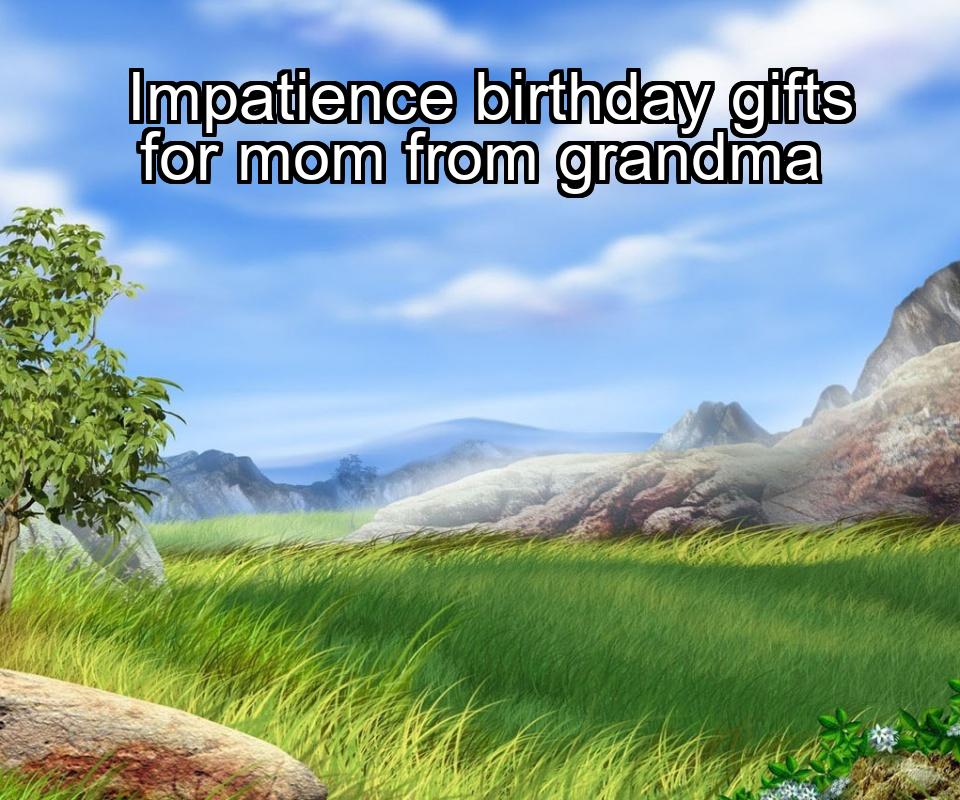 impatience-birthday-gifts-for-mom-from-grandma-1737450061-1