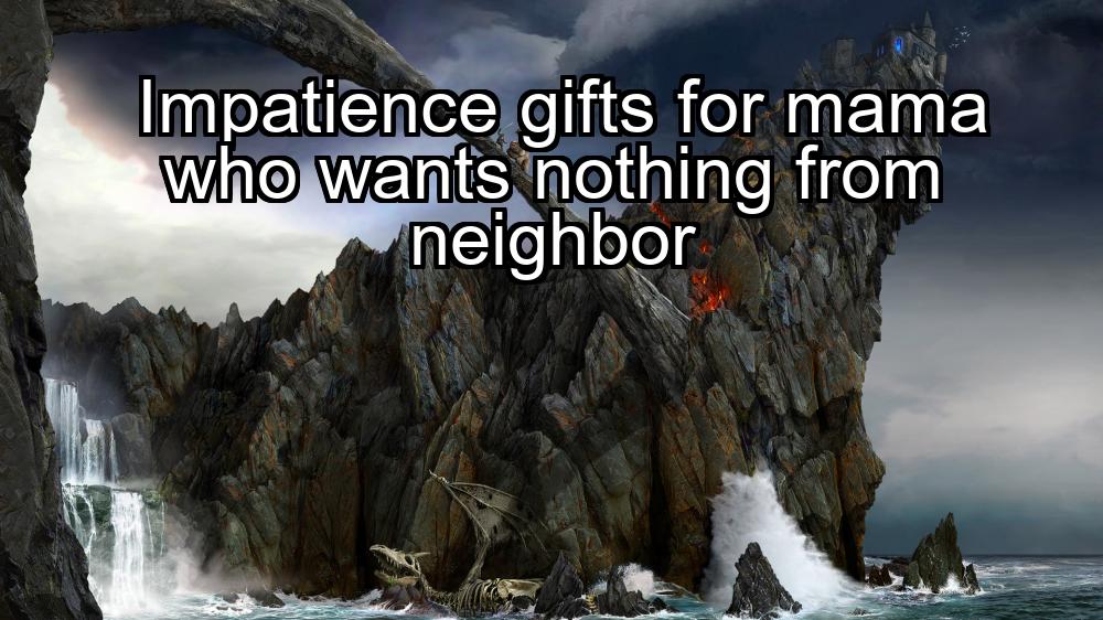 impatience-gifts-for-mama-who-wants-nothing-from-neighbor-1737346556-1