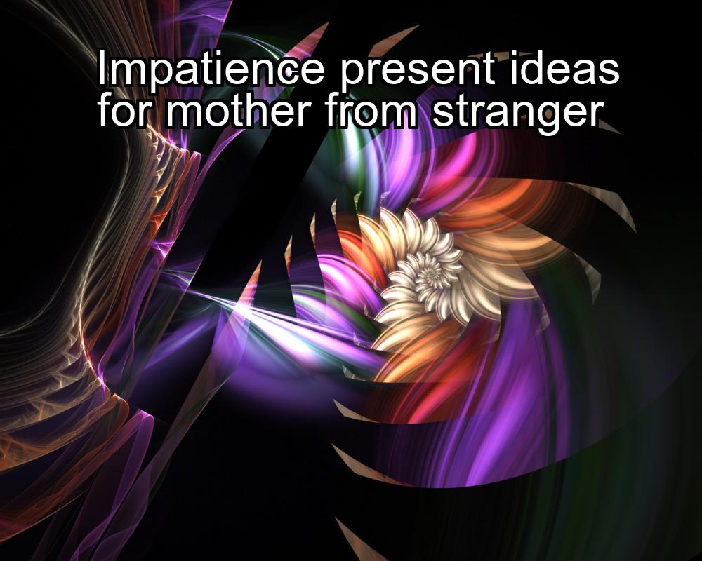 impatience-present-ideas-for-mother-from-stranger-1737447414-1