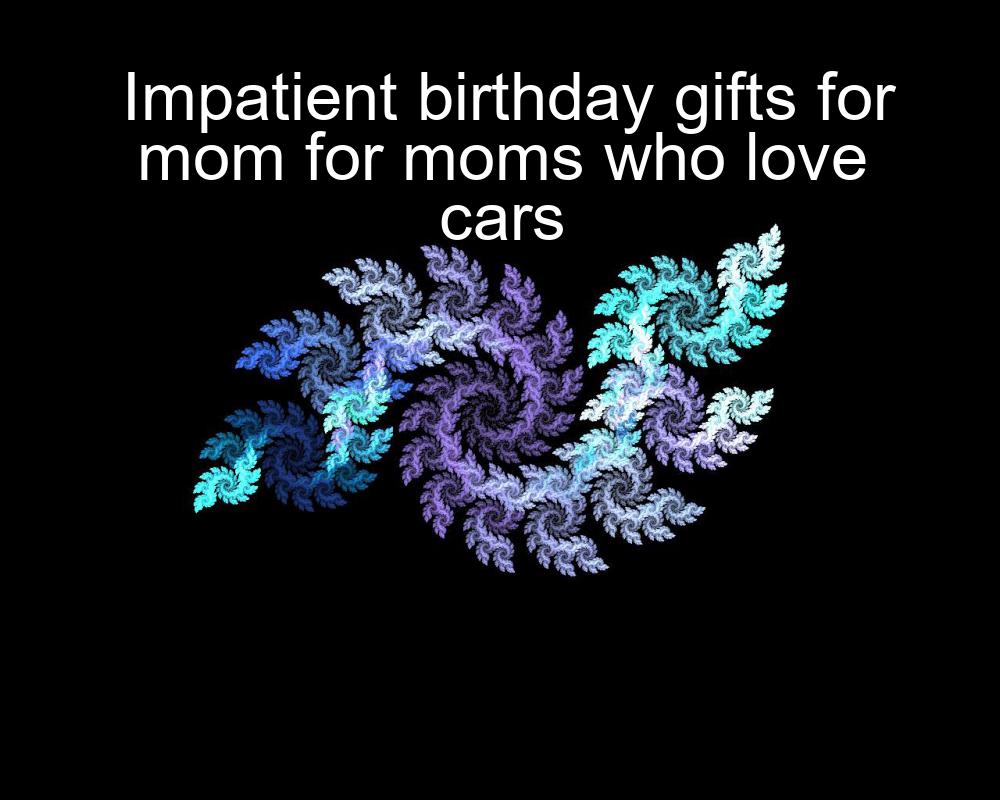 impatient-birthday-gifts-for-mom-for-moms-who-love-cars-1737443433-1