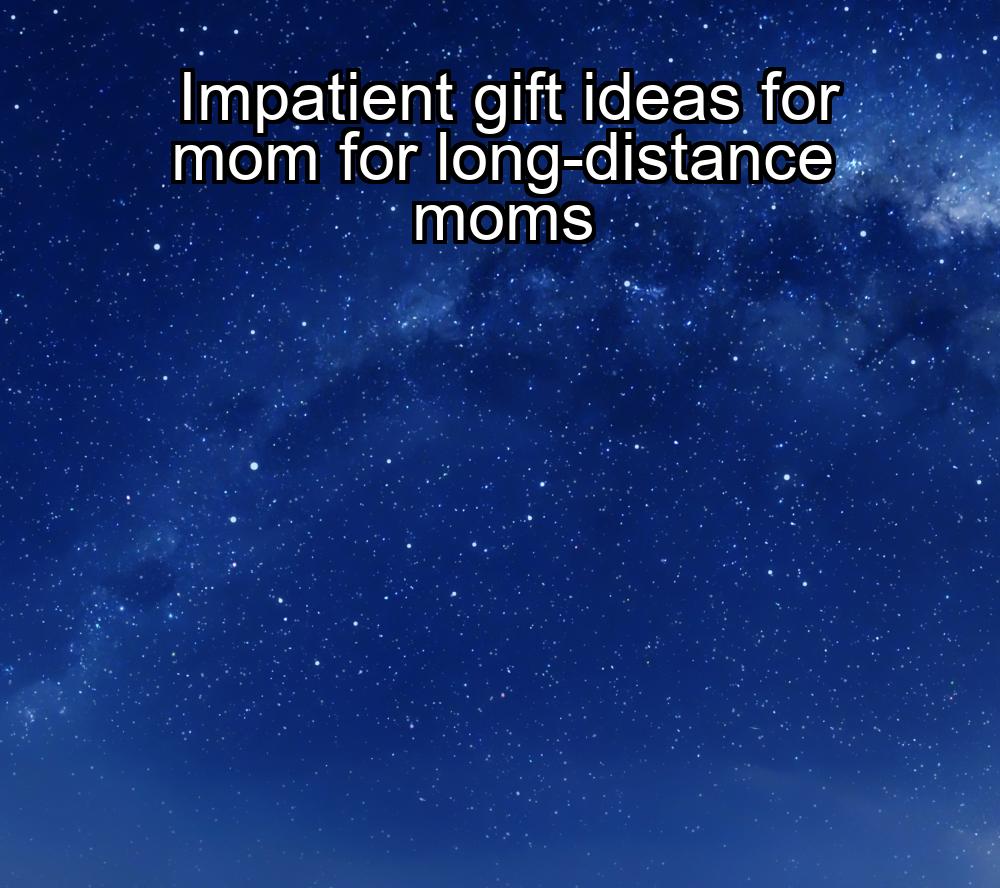 impatient-gift-ideas-for-mom-for-long-distance-moms-1737328556-1