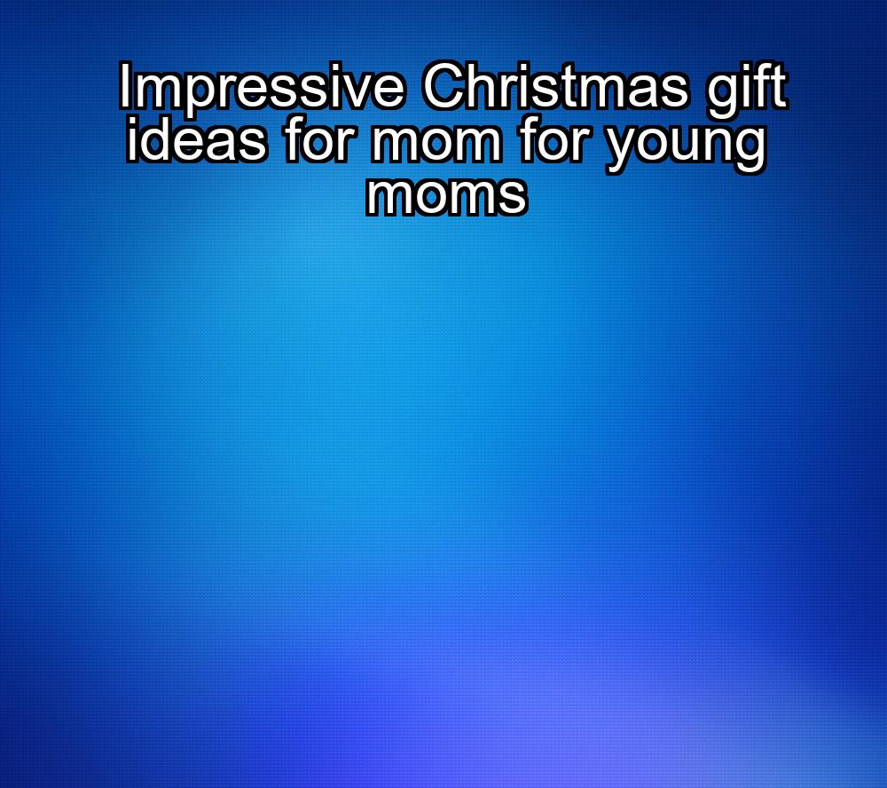 impressive-christmas-gift-ideas-for-mom-for-young-moms-1737429450-1