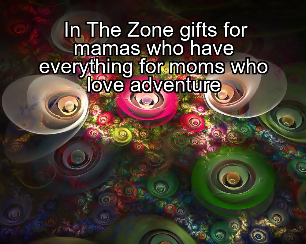 in-the-zone-gifts-for-mamas-who-have-everything-for-moms-who-love-adventure-1737427097-1