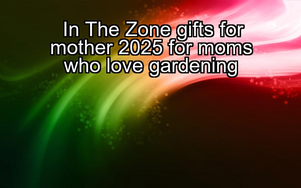 in-the-zone-gifts-for-mother-2025-for-moms-who-love-gardening-1737388527-1