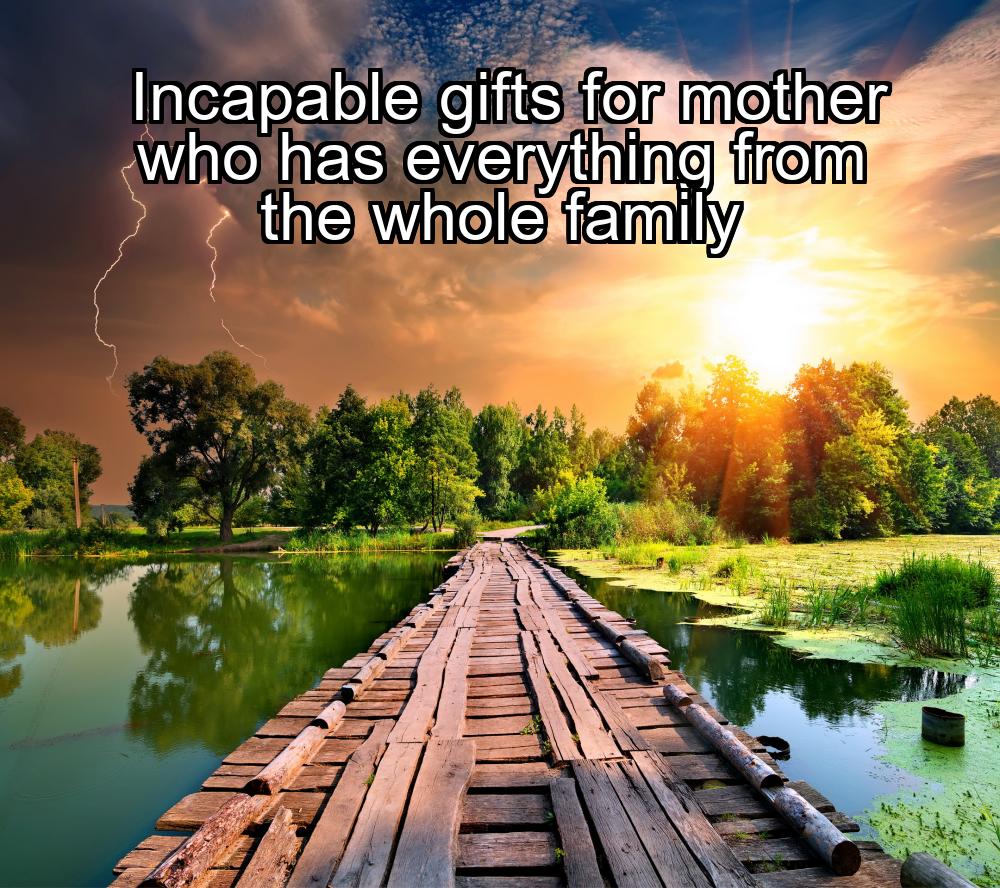 incapable-gifts-for-mother-who-has-everything-from-the-whole-family-1737391518-1