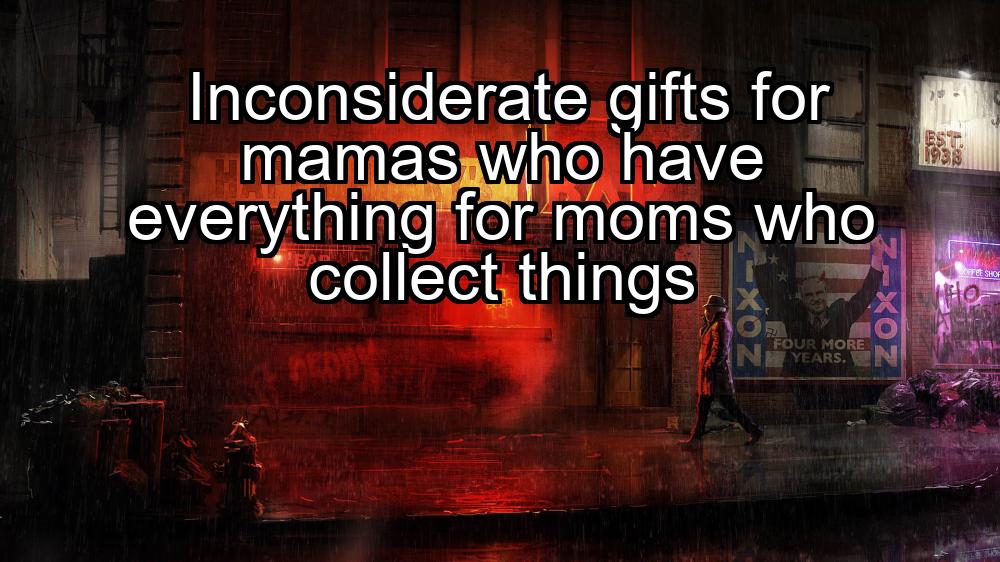 inconsiderate-gifts-for-mamas-who-have-everything-for-moms-who-collect-things-1737367880-1