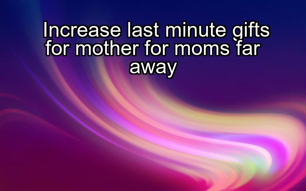 increase-last-minute-gifts-for-mother-for-moms-far-away-1737427814-1