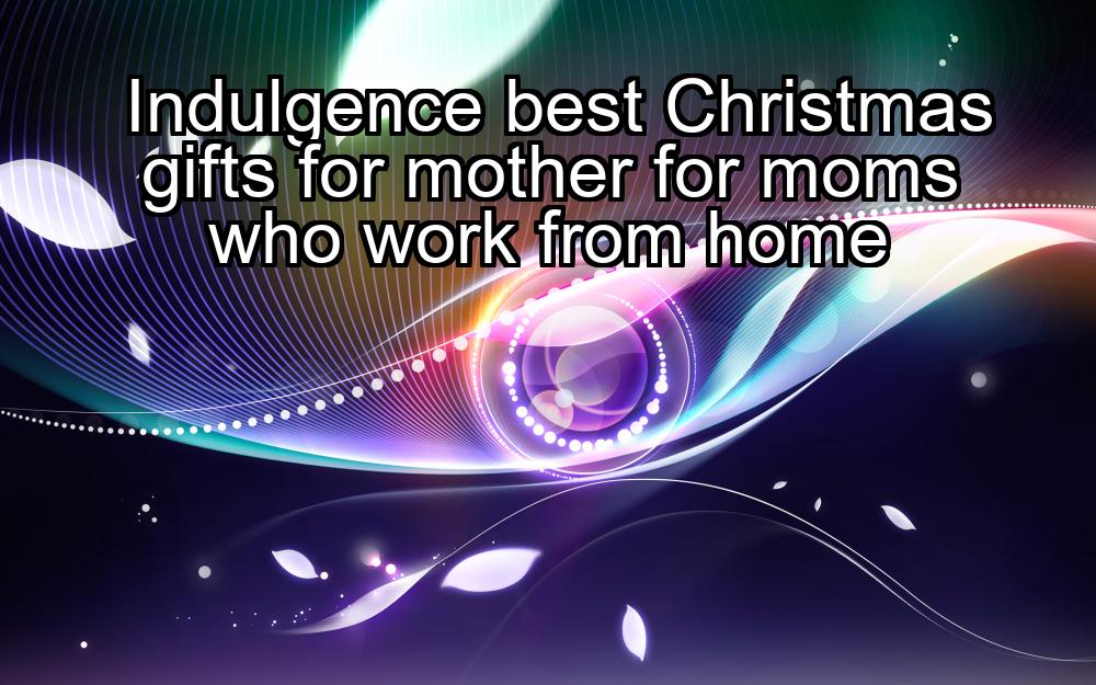 indulgence-best-christmas-gifts-for-mother-for-moms-who-work-from-home-1737447134-1