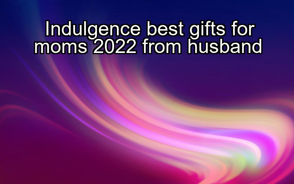 indulgence-best-gifts-for-moms-2022-from-husband-1737438050-1