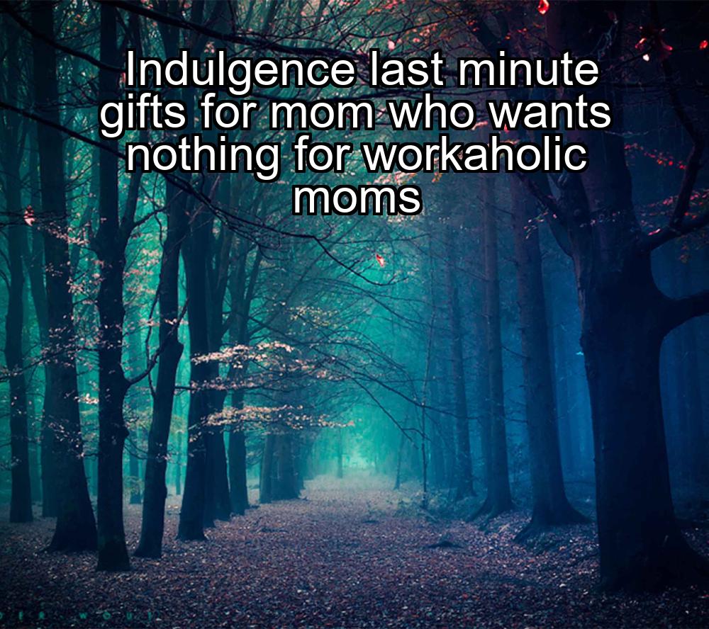 indulgence-last-minute-gifts-for-mom-who-wants-nothing-for-workaholic-moms-1737357026-1