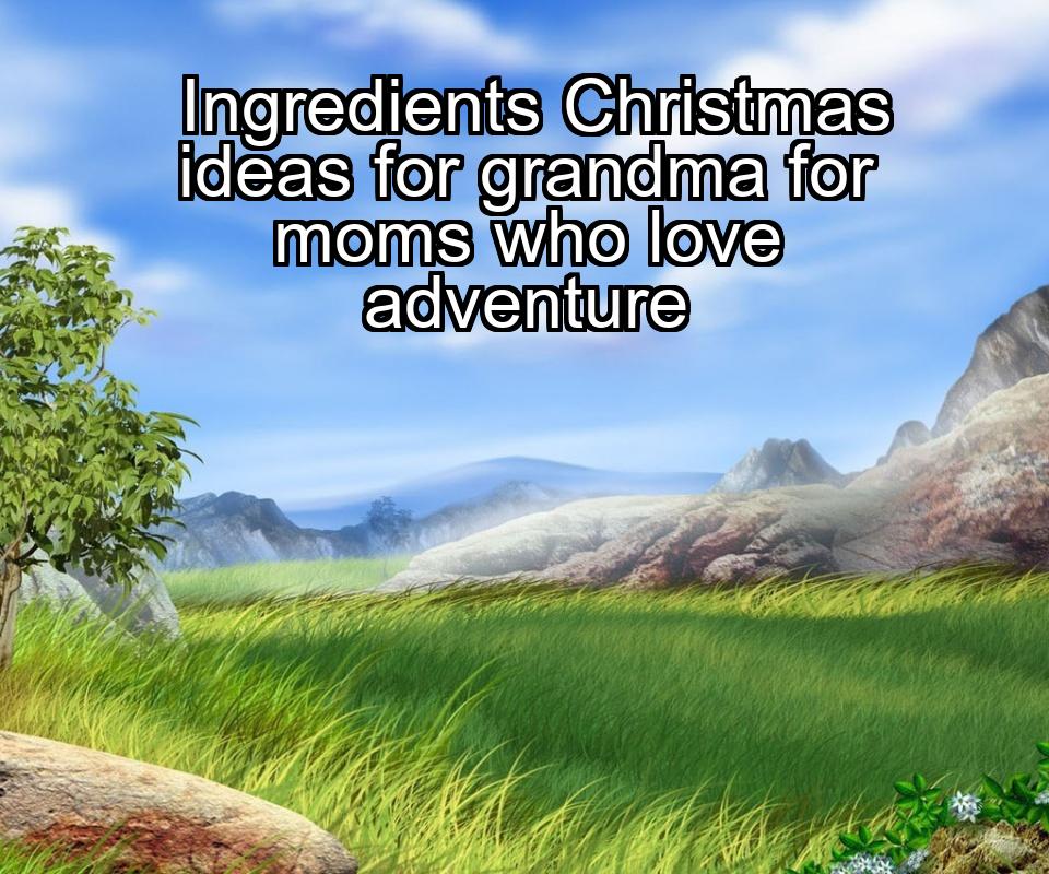 ingredients-christmas-ideas-for-grandma-for-moms-who-love-adventure-1737416880-1