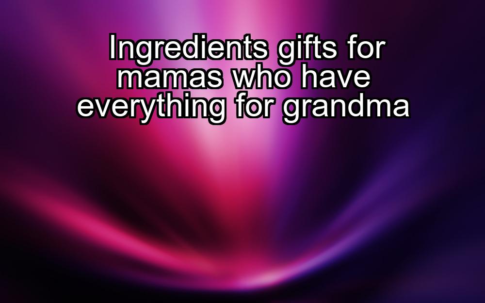 ingredients-gifts-for-mamas-who-have-everything-for-grandma-1737446418-1