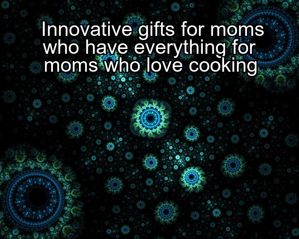 innovative-gifts-for-moms-who-have-everything-for-moms-who-love-cooking-1737356438-1