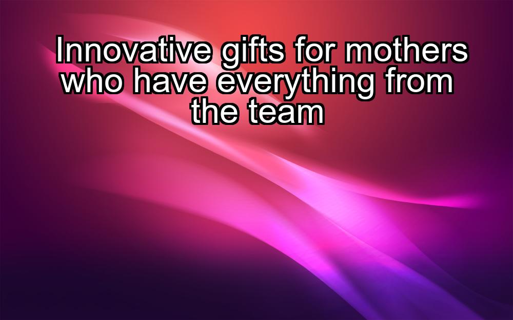 innovative-gifts-for-mothers-who-have-everything-from-the-team-1737404487-1