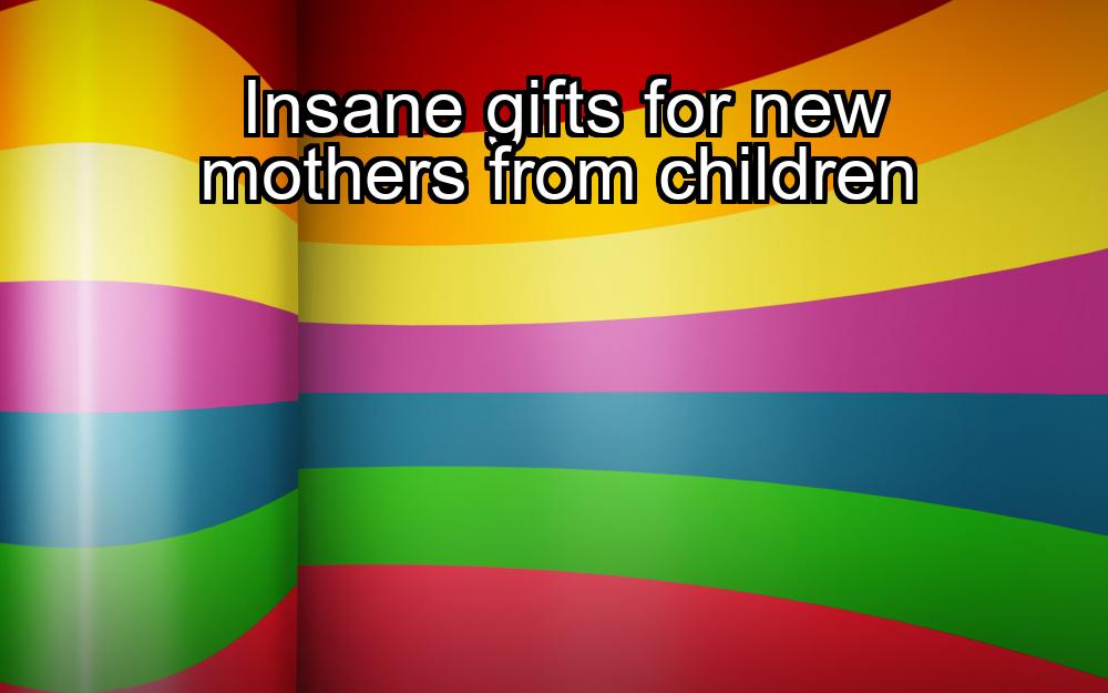 insane-gifts-for-new-mothers-from-children-1737341173-1