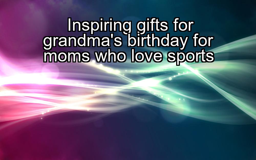 inspiring-gifts-for-grandmas-birthday-for-moms-who-love-sports-1737353804-1