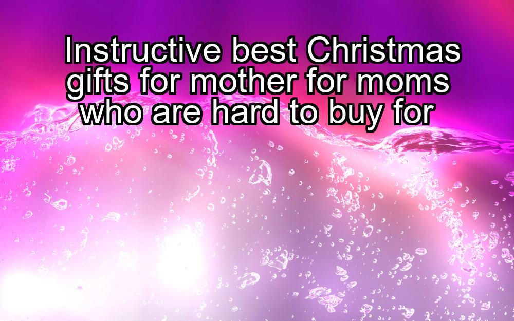 instructive-best-christmas-gifts-for-mother-for-moms-who-are-hard-to-buy-for-1737390931-1