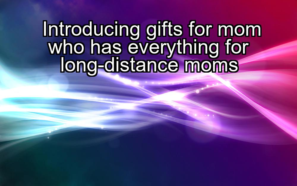 introducing-gifts-for-mom-who-has-everything-for-long-distance-moms-1737443123-1