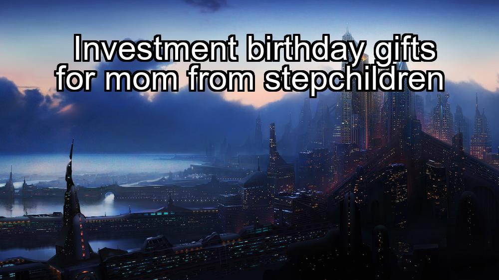 investment-birthday-gifts-for-mom-from-stepchildren-1737435999-1