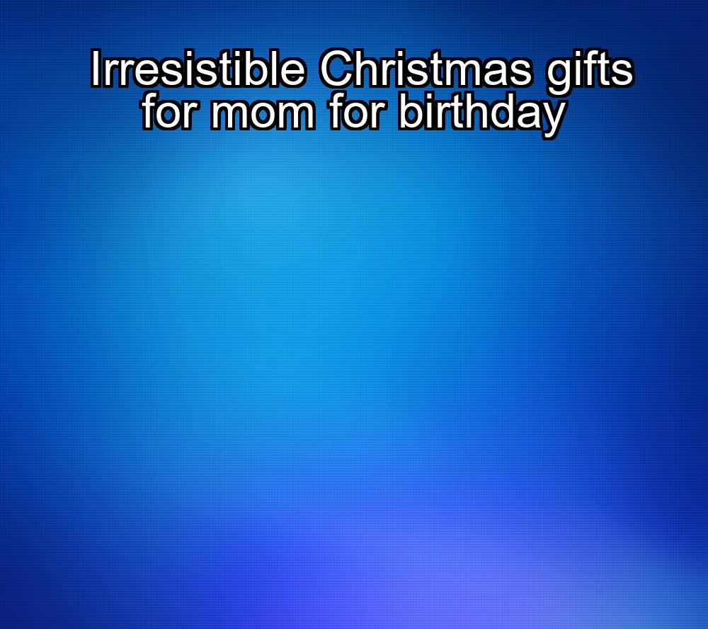 irresistible-christmas-gifts-for-mom-for-birthday-1737472238-1