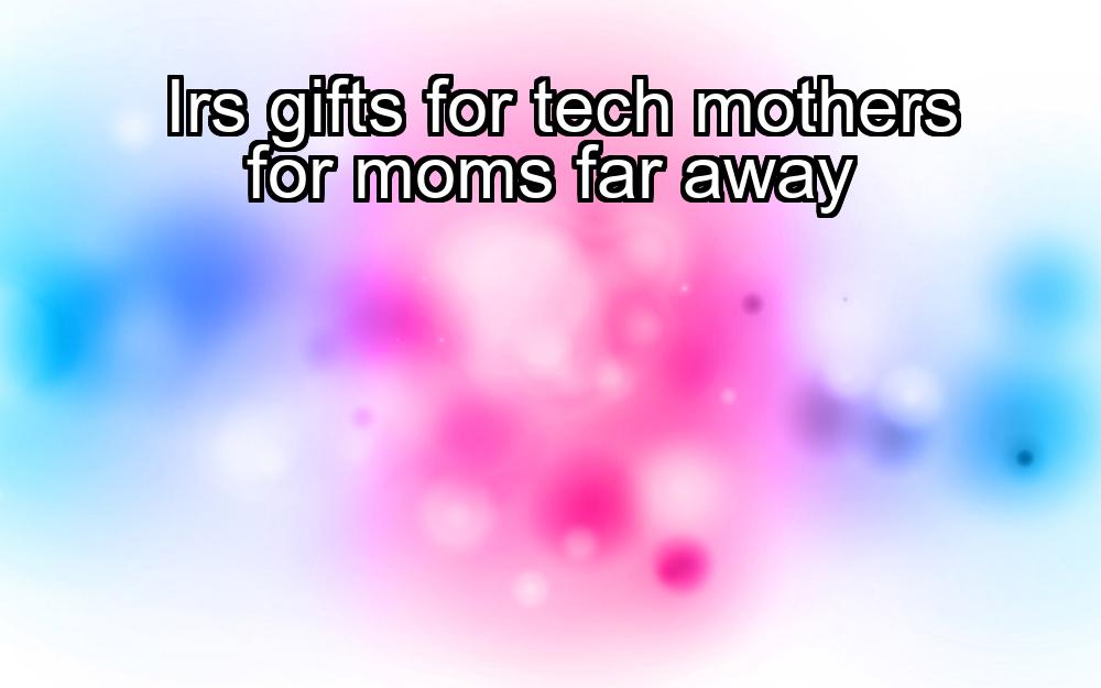 irs-gifts-for-tech-mothers-for-moms-far-away-1737441038-1