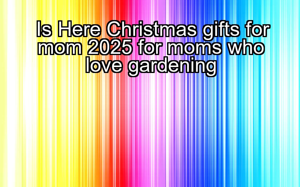 is-here-christmas-gifts-for-mom-2025-for-moms-who-love-gardening-1737429001-1