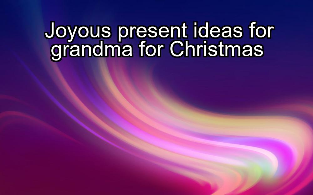 joyous-present-ideas-for-grandma-for-christmas-1737361822-1