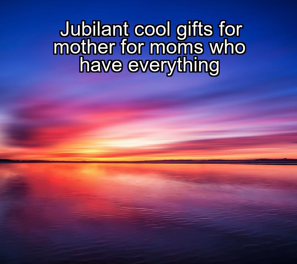 jubilant-cool-gifts-for-mother-for-moms-who-have-everything-1737460539