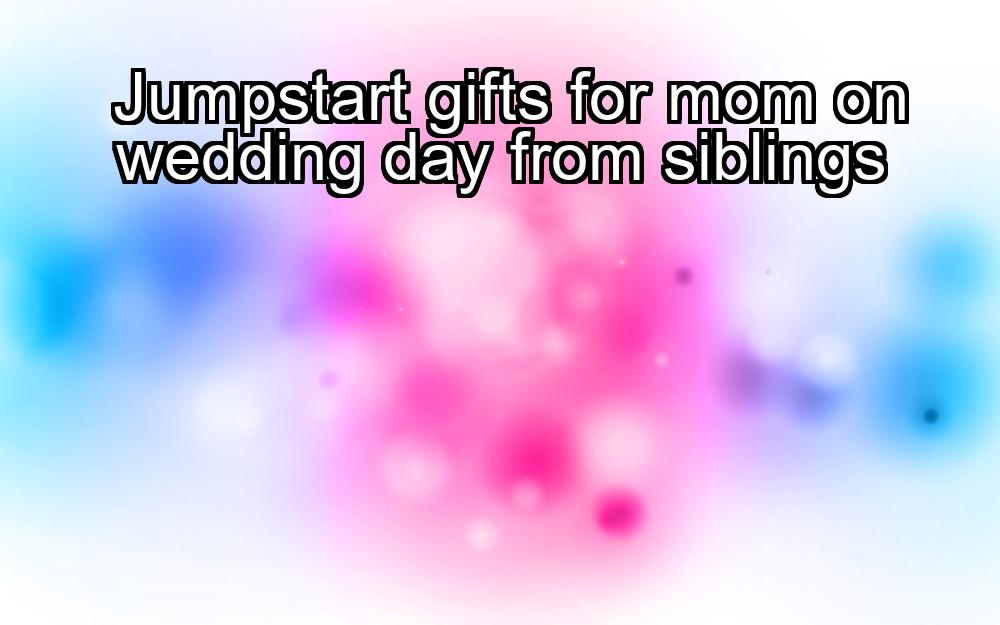 jumpstart-gifts-for-mom-on-wedding-day-from-siblings-1737348617-1