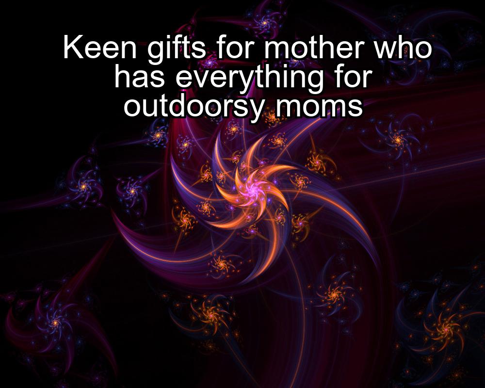 keen-gifts-for-mother-who-has-everything-for-outdoorsy-moms-1737477095-1