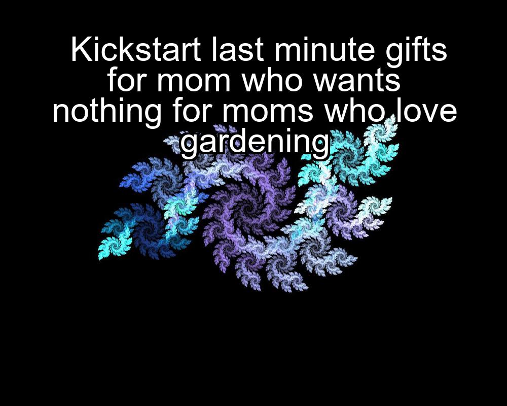 kickstart-last-minute-gifts-for-mom-who-wants-nothing-for-moms-who-love-gardening-1737353808-1