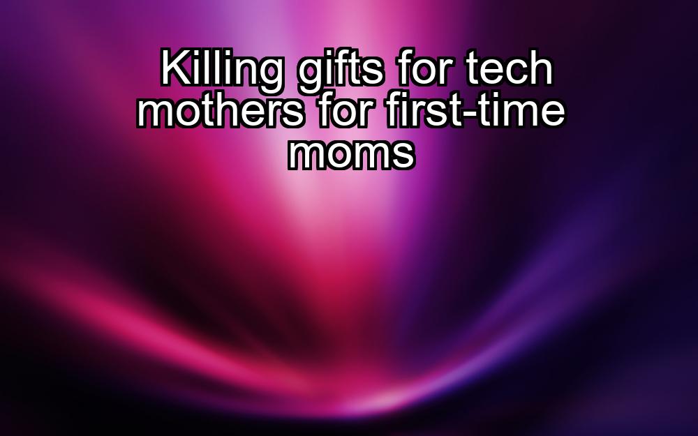 killing-gifts-for-tech-mothers-for-first-time-moms-1737341717-1