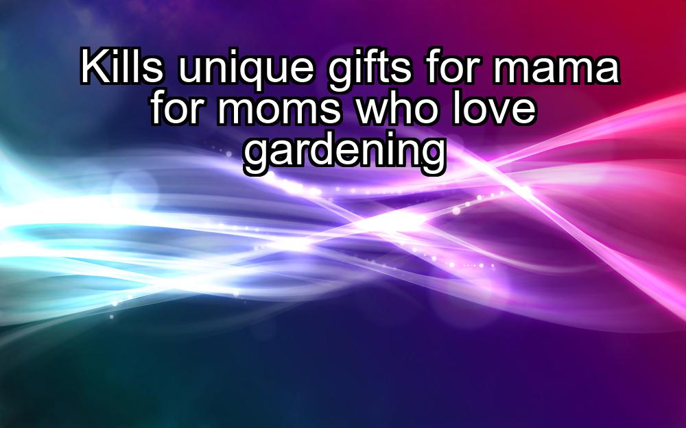 kills-unique-gifts-for-mama-for-moms-who-love-gardening-1737381922-1