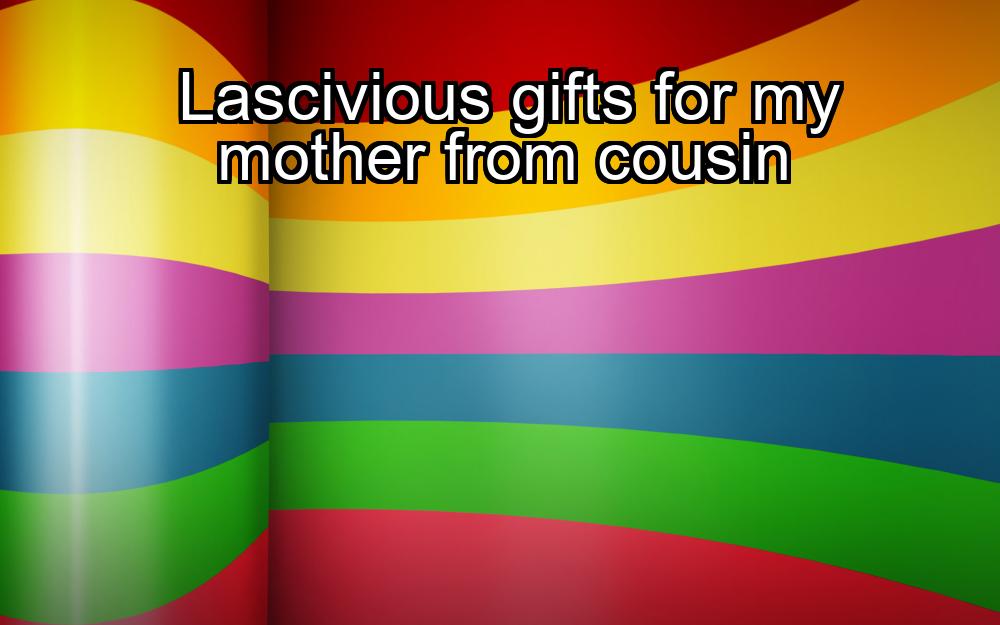 lascivious-gifts-for-my-mother-from-cousin-1737375029-1