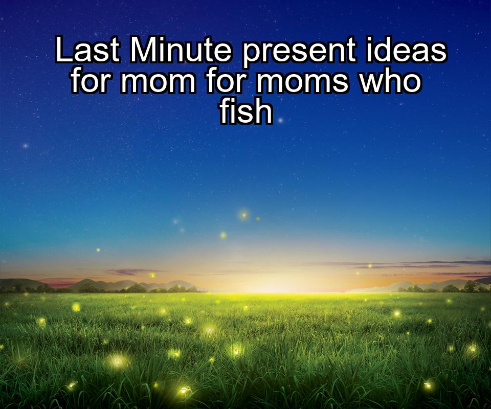 last-minute-present-ideas-for-mom-for-moms-who-fish-1737381117-1