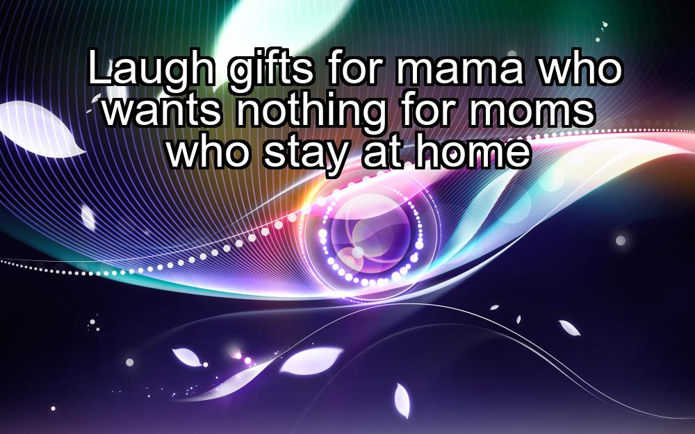 laugh-gifts-for-mama-who-wants-nothing-for-moms-who-stay-at-home-1737368421-1