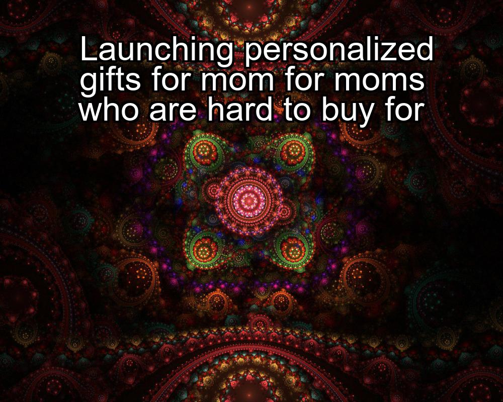 launching-personalized-gifts-for-mom-for-moms-who-are-hard-to-buy-for-1737445538-1