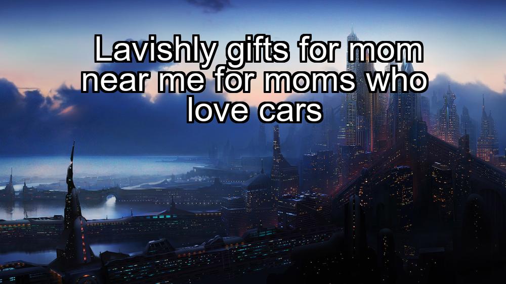 lavishly-gifts-for-mom-near-me-for-moms-who-love-cars-1737380790-1