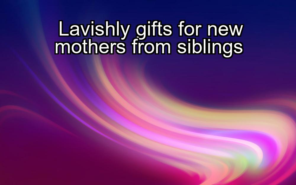 lavishly-gifts-for-new-mothers-from-siblings-1737379223-1