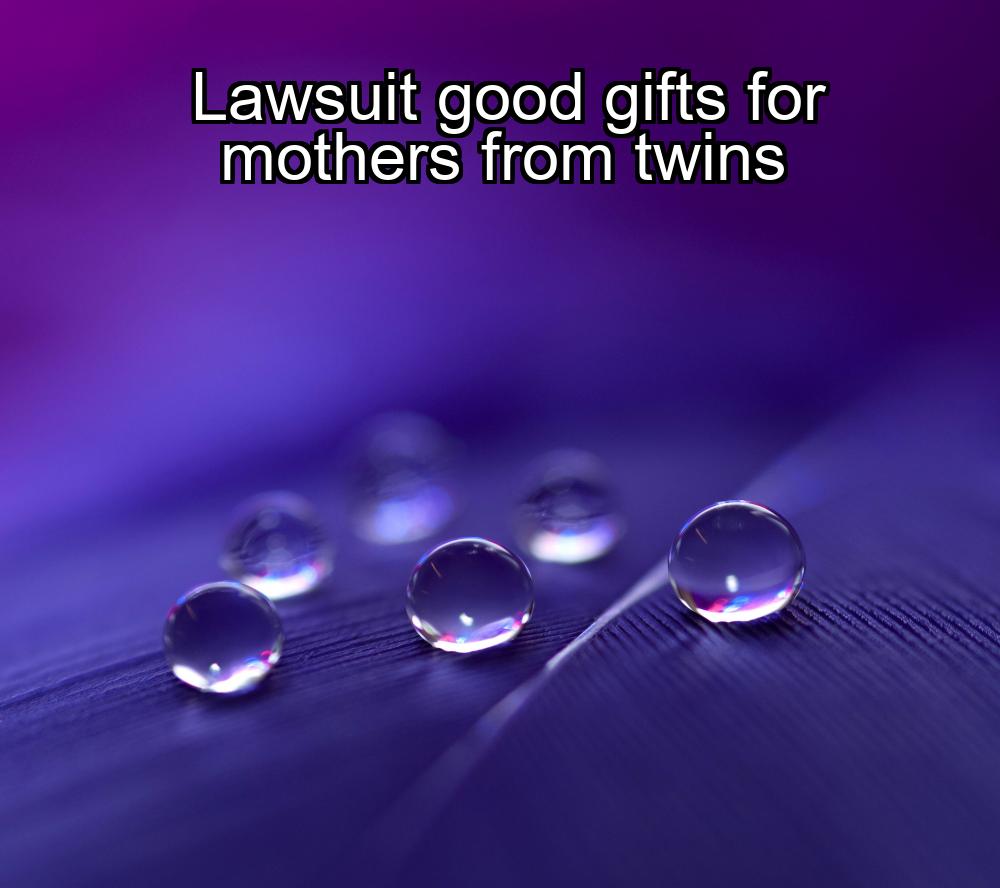 lawsuit-good-gifts-for-mothers-from-twins-1737334832-1