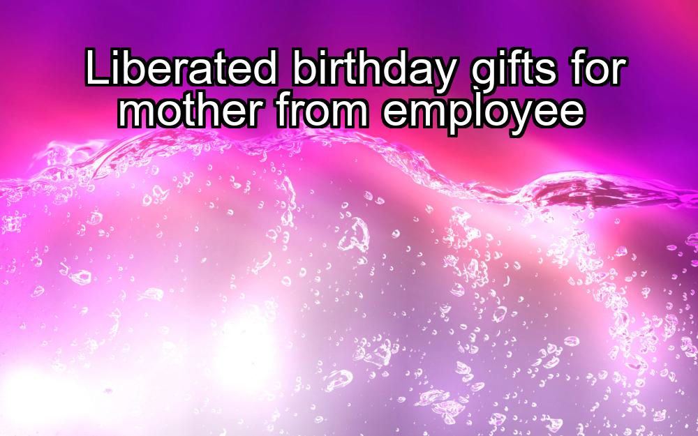 liberated-birthday-gifts-for-mother-from-employee-1737442213-1