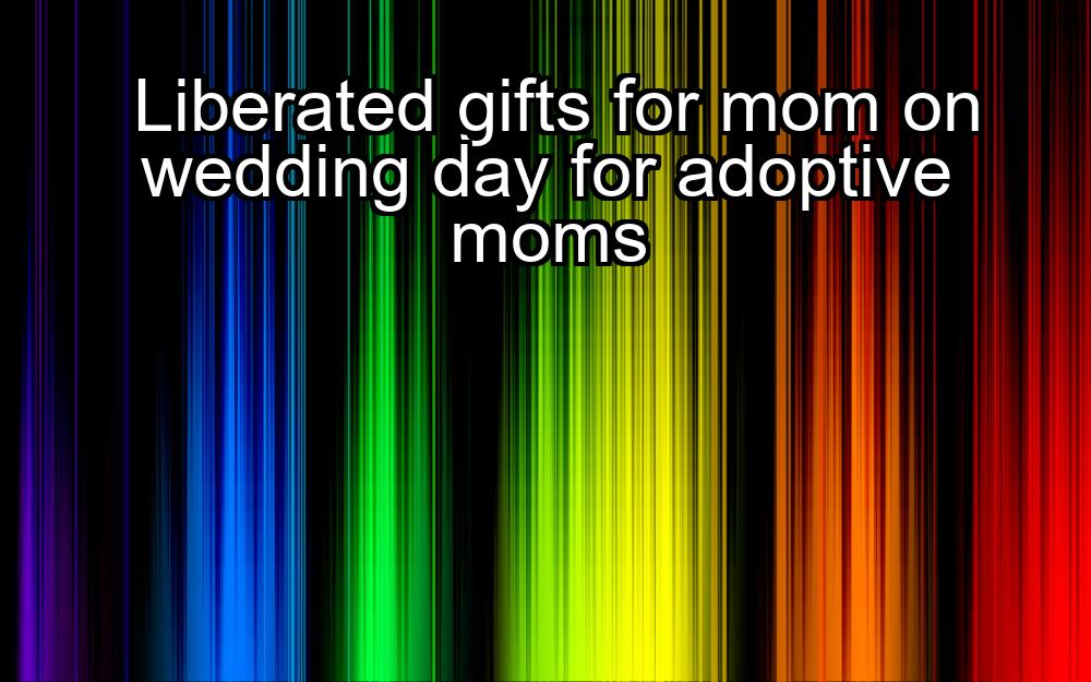 liberated-gifts-for-mom-on-wedding-day-for-adoptive-moms-1737340574-1