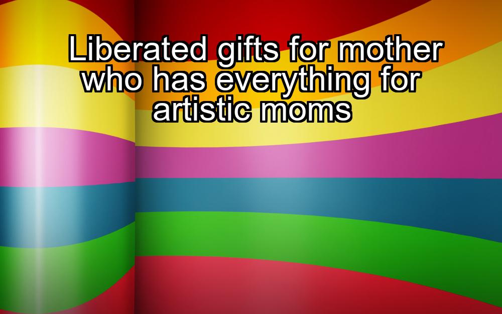 liberated-gifts-for-mother-who-has-everything-for-artistic-moms-1737461149-1