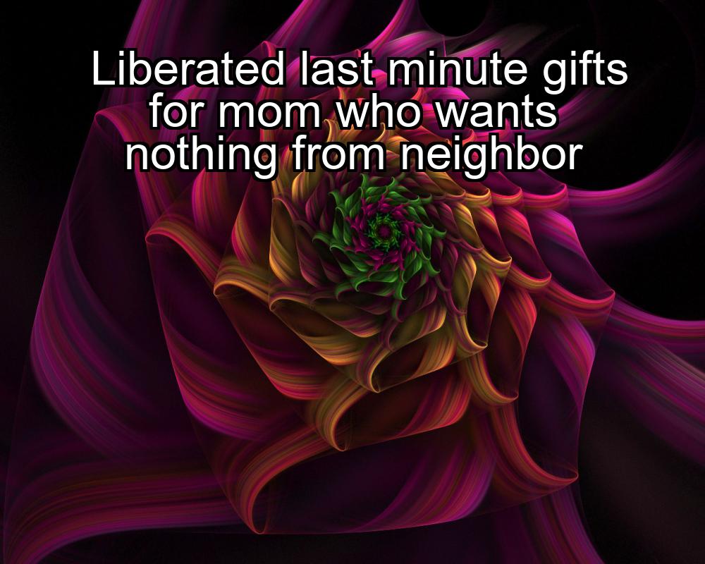 liberated-last-minute-gifts-for-mom-who-wants-nothing-from-neighbor-1737420926-1