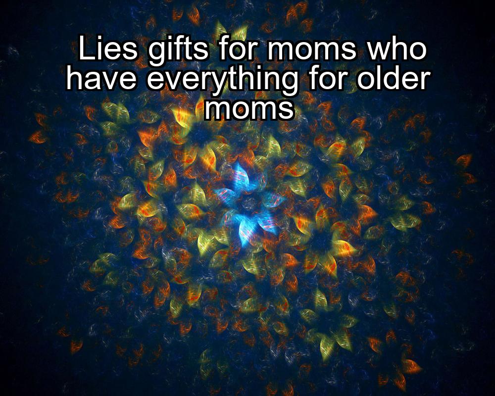 lies-gifts-for-moms-who-have-everything-for-older-moms-1737409697-1