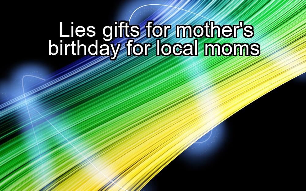 lies-gifts-for-mothers-birthday-for-local-moms-1737458722-1