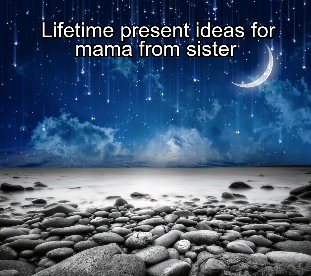 lifetime-present-ideas-for-mama-from-sister-1737349541-1