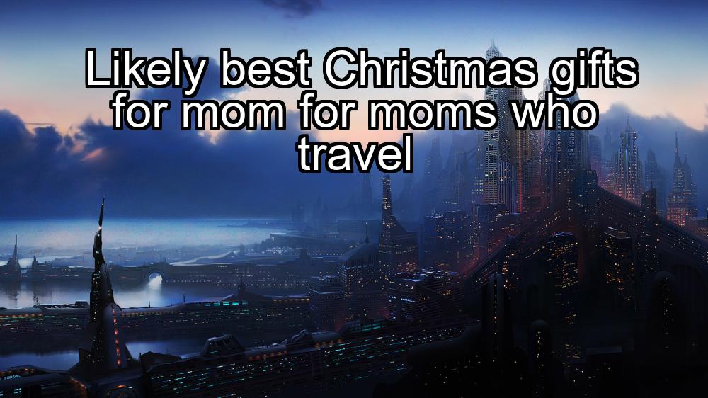 likely-best-christmas-gifts-for-mom-for-moms-who-travel-1737350143-1